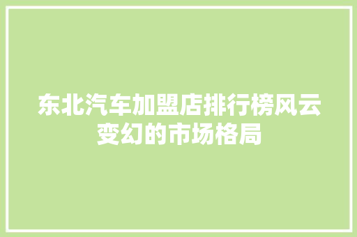 东北汽车加盟店排行榜风云变幻的市场格局