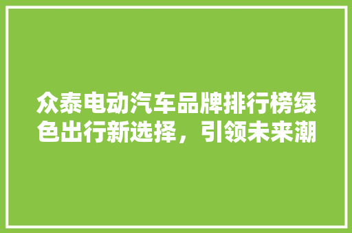 众泰电动汽车品牌排行榜绿色出行新选择，引领未来潮流