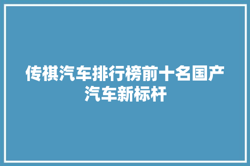 传祺汽车排行榜前十名国产汽车新标杆