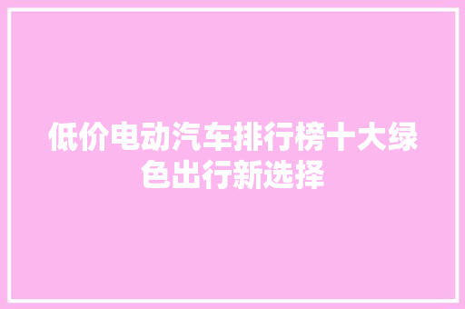 低价电动汽车排行榜十大绿色出行新选择