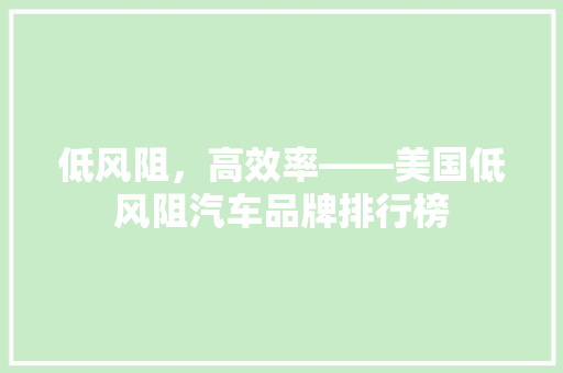 低风阻，高效率——美国低风阻汽车品牌排行榜