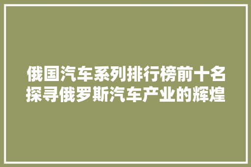 俄国汽车系列排行榜前十名探寻俄罗斯汽车产业的辉煌与未来
