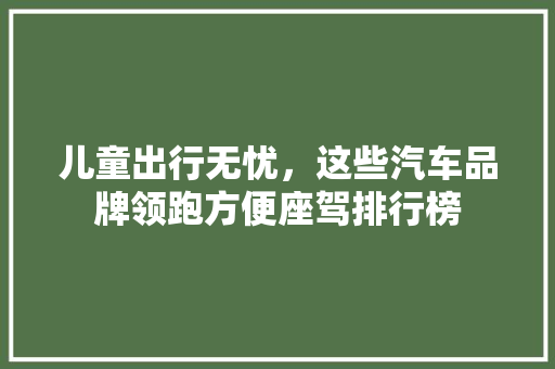 儿童出行无忧，这些汽车品牌领跑方便座驾排行榜