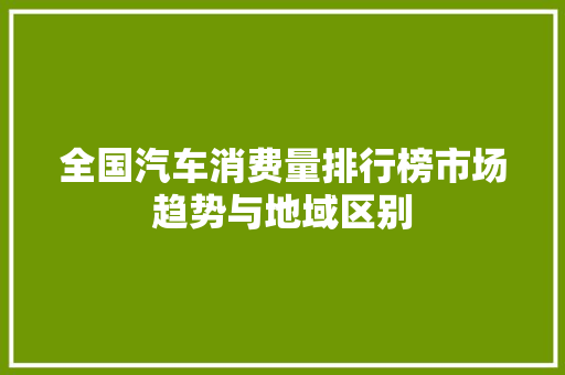 全国汽车消费量排行榜市场趋势与地域区别