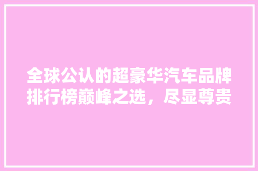 全球公认的超豪华汽车品牌排行榜巅峰之选，尽显尊贵风范