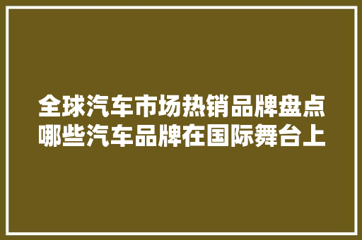 全球汽车市场热销品牌盘点哪些汽车品牌在国际舞台上独领风骚