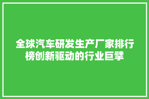 全球汽车研发生产厂家排行榜创新驱动的行业巨擘