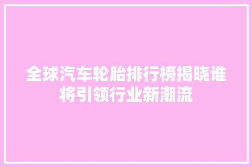 全球汽车轮胎排行榜揭晓谁将引领行业新潮流