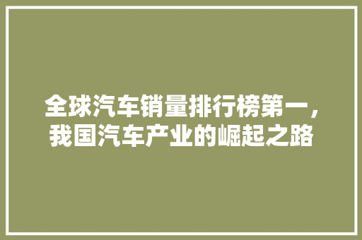 全球汽车销量排行榜第一，我国汽车产业的崛起之路