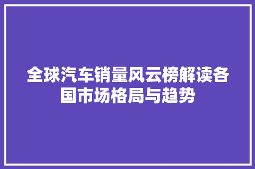 全球汽车销量风云榜解读各国市场格局与趋势