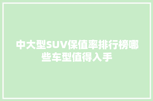 中大型SUV保值率排行榜哪些车型值得入手
