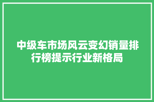 中级车市场风云变幻销量排行榜提示行业新格局