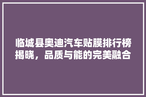 临城县奥迪汽车贴膜排行榜揭晓，品质与能的完美融合
