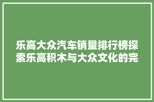 乐高大众汽车销量排行榜探索乐高积木与大众文化的完美融合