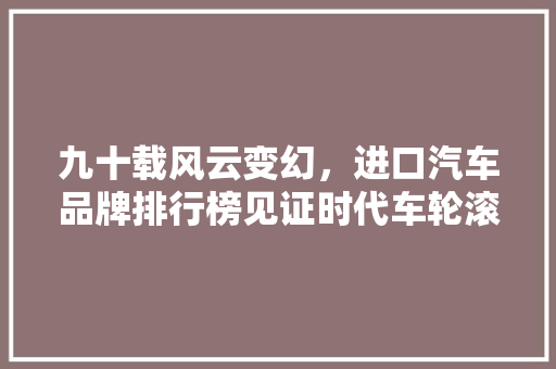 九十载风云变幻，进口汽车品牌排行榜见证时代车轮滚滚向前