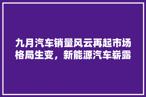 九月汽车销量风云再起市场格局生变，新能源汽车崭露头角
