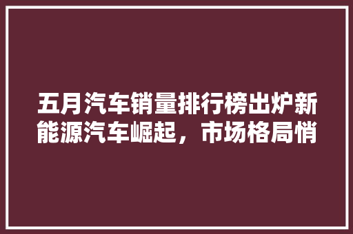 五月汽车销量排行榜出炉新能源汽车崛起，市场格局悄然生变