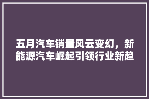 五月汽车销量风云变幻，新能源汽车崛起引领行业新趋势