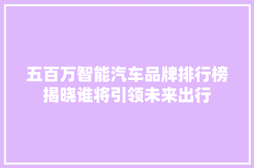 五百万智能汽车品牌排行榜揭晓谁将引领未来出行