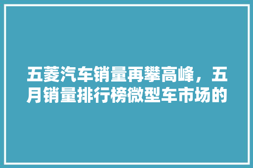 五菱汽车销量再攀高峰，五月销量排行榜微型车市场的辉煌