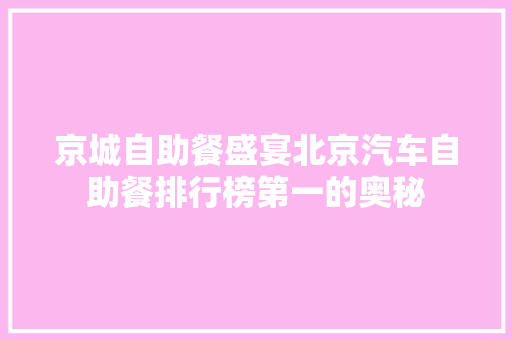 京城自助餐盛宴北京汽车自助餐排行榜第一的奥秘