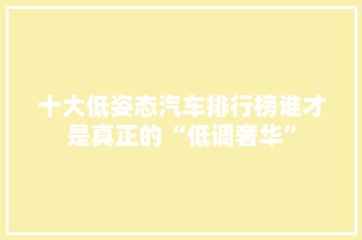 十大低姿态汽车排行榜谁才是真正的“低调奢华”