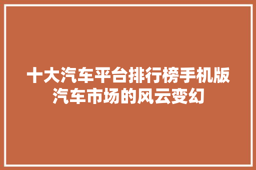 十大汽车平台排行榜手机版汽车市场的风云变幻