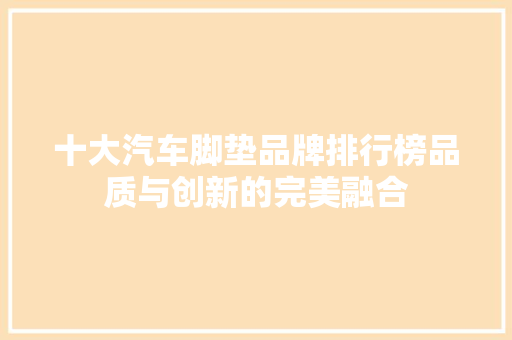 十大汽车脚垫品牌排行榜品质与创新的完美融合