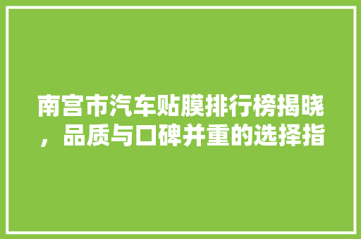 南宫市汽车贴膜排行榜揭晓，品质与口碑并重的选择指南