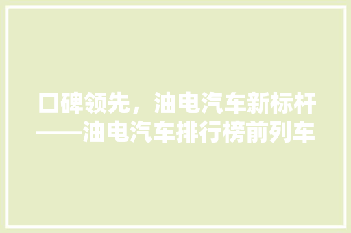 口碑领先，油电汽车新标杆——油电汽车排行榜前列车型