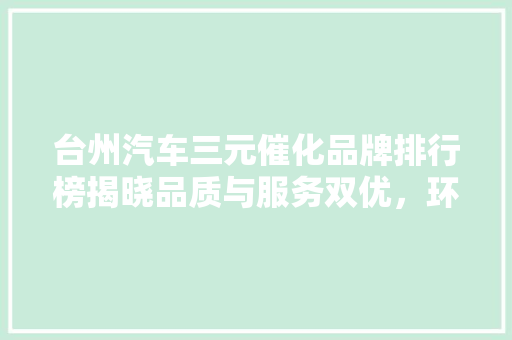 台州汽车三元催化品牌排行榜揭晓品质与服务双优，环保先锋脱颖而出