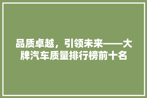 品质卓越，引领未来——大牌汽车质量排行榜前十名
