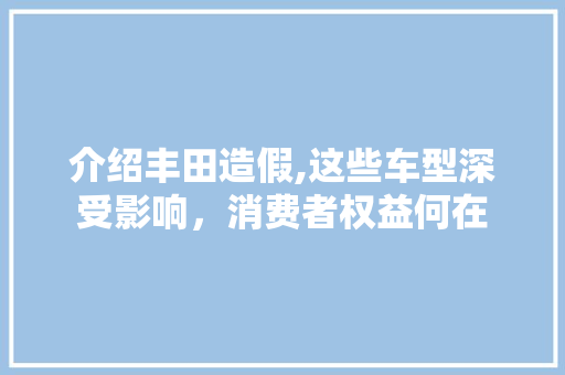 介绍丰田造假,这些车型深受影响，消费者权益何在