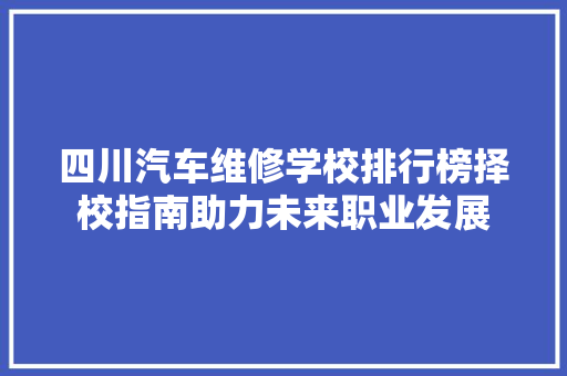 四川汽车维修学校排行榜择校指南助力未来职业发展