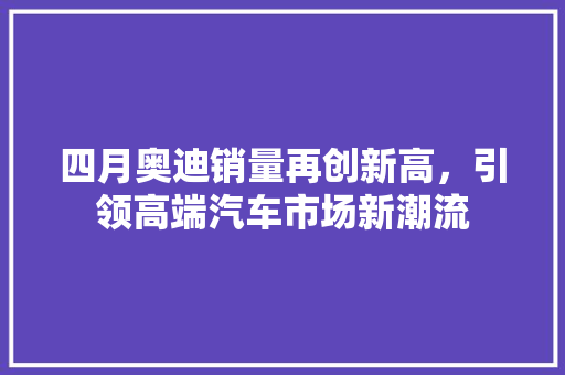 四月奥迪销量再创新高，引领高端汽车市场新潮流