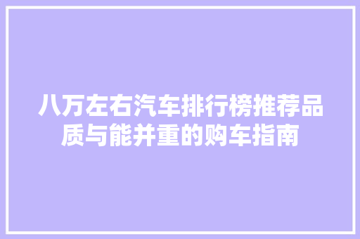 八万左右汽车排行榜推荐品质与能并重的购车指南 车型评测