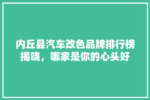 内丘县汽车改色品牌排行榜揭晓，哪家是你的心头好