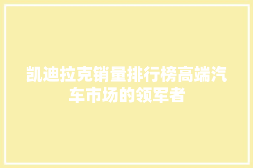 凯迪拉克销量排行榜高端汽车市场的领军者