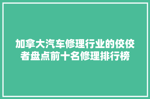 加拿大汽车修理行业的佼佼者盘点前十名修理排行榜