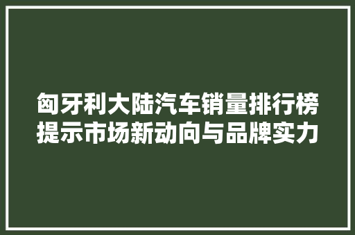 匈牙利大陆汽车销量排行榜提示市场新动向与品牌实力
