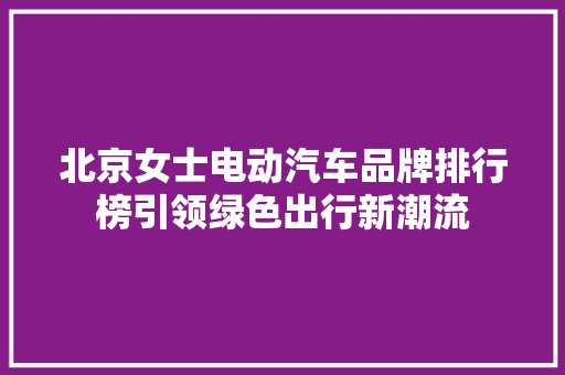 北京女士电动汽车品牌排行榜引领绿色出行新潮流