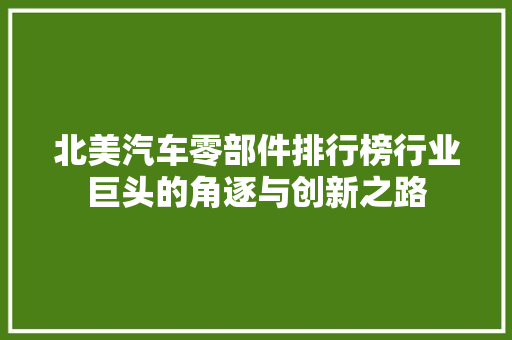 北美汽车零部件排行榜行业巨头的角逐与创新之路