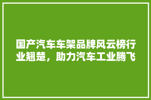国产汽车车架品牌风云榜行业翘楚，助力汽车工业腾飞