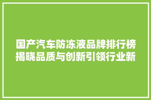 国产汽车防冻液品牌排行榜揭晓品质与创新引领行业新潮流