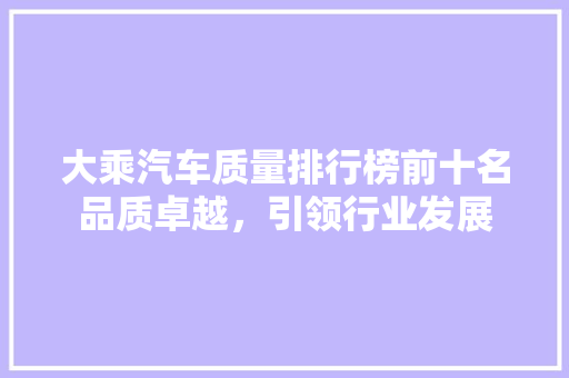 大乘汽车质量排行榜前十名品质卓越，引领行业发展