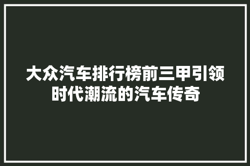 大众汽车排行榜前三甲引领时代潮流的汽车传奇