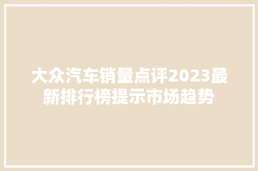 大众汽车销量点评2023最新排行榜提示市场趋势