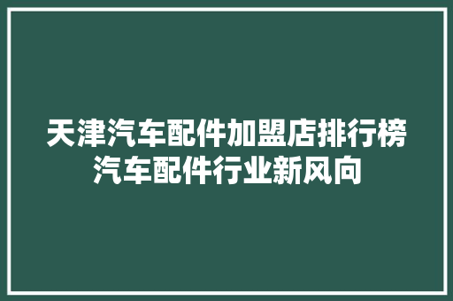 天津汽车配件加盟店排行榜汽车配件行业新风向