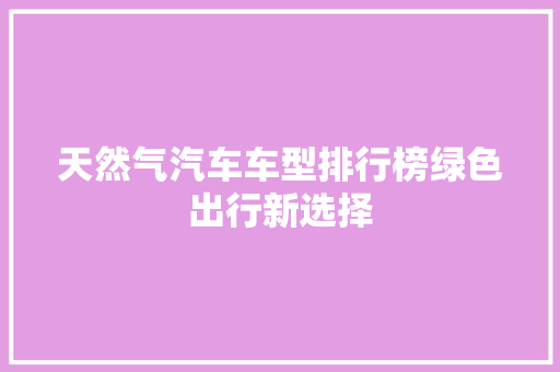 天然气汽车车型排行榜绿色出行新选择