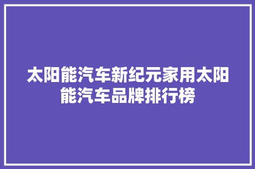 太阳能汽车新纪元家用太阳能汽车品牌排行榜
